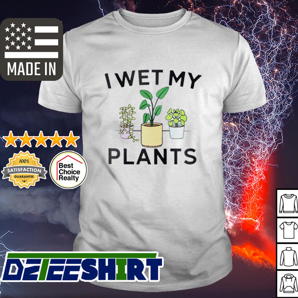 i just wet my plants shirt